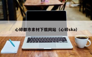 义乌心碎都市素材下载网站（心碎ska）